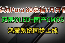 华为Pura 80定档7月开售，双层OLED+国产CMOS，鸿蒙系统同步上线