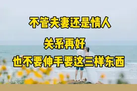 不管是夫妻还是情人，关系再好，也不要伸手向对方要这三样东西！视频封面