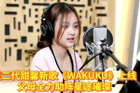 甜馨携新歌《WAKUKU》上线，父母全力助阵星途璀璨，快来感受吧！视频封面