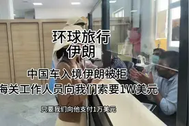 环球旅行 伊朗｜中国车入境伊朗被拒，海关工作人员索要1W美元视频封面