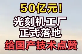 50亿元！光刻机工厂正式落地，给国产技术点赞视频封面