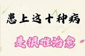 患上这十种病，就是医学发达的今天，也很难治愈的视频封面