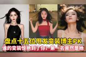 盘点十五位甩发变装博主PK，谁的变装惊艳到了你？第一名竟然是她