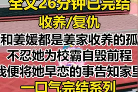 【完结文】我和姜元都是蒋家收养的孤女，不忍她为校霸自毁前程…视频封面