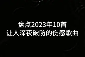 2023年10首让人深夜破防的伤感歌曲，留下那个伤你最深的人名字吧