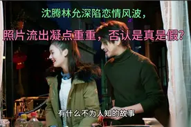 沈腾林允陷入恋情疑云，行程重合成焦点，否认背后啥情况？视频封面