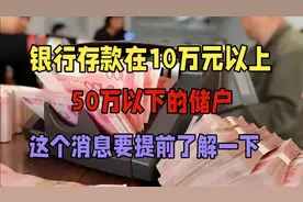 银行存款在10万元以上，50万以下的储户，这个消息要提前了解一下视频封面