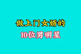 做上门女婿的10位男明星今昔对比，你还记得谁？视频封面