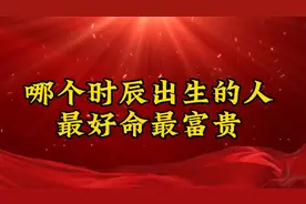 哪个时辰出生的人最好命最富贵？（仅供娱乐）视频封面