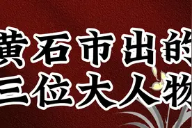 黄石市出的三位大人物，大家了解几个，最后一位真厉害了视频封面