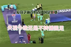 央视今晚还是不转播国足，爱奇艺体育将直播国足比赛
