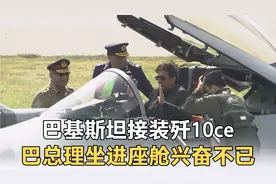 回顾巴基斯坦接装歼10ce，巴总理坐进座舱兴奋不已视频封面