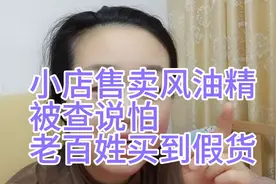 很多小店售卖风油精被查，说怕老百姓买到假货！要买去药店！视频封面