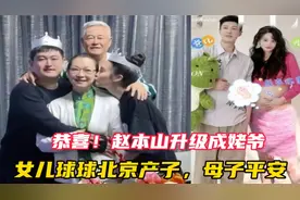 恭喜！赵本山升级成姥爷，女儿球球北京产子，母子平安