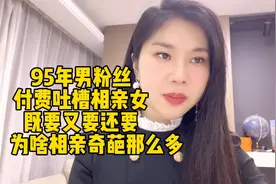 95年男粉丝付费吐槽相亲女既要又要还要，为啥相亲奇葩那么多？