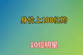 10位身价上100亿的明星，个个身价不菲，看看都有谁？视频封面