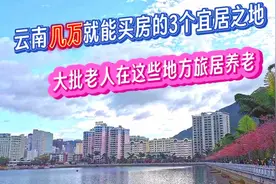 云南几万就能买房的3个宜居之地，大批老人在这些地方旅居养老视频封面