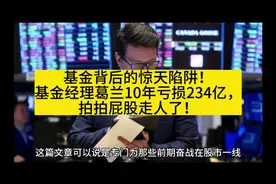 基金背后的惊天陷阱！基金经理葛兰10年亏损234亿，拍拍屁股走人视频封面