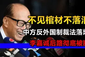不见棺材不落泪？中方反外国制裁法落地，李嘉诚后路彻底被断视频封面