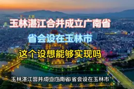 玉林湛江合并成立广南省，省会设在玉林市，这个设想能够实现吗视频封面