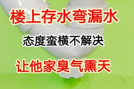 楼上存水弯漏水，态度蛮横不解决怎么办？用上这招让他家臭气熏天视频封面