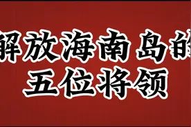 解放海南岛的五位将领，看看都有谁视频封面