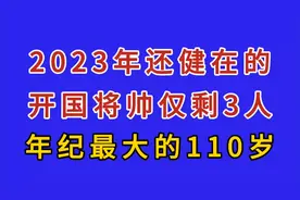 2023年还健在的开国将帅仅剩3人，年纪最大的110岁。视频封面