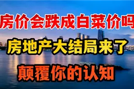 房价会跌成白菜价吗？房地产大结局来了，颠覆你认知视频封面