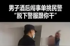 “脱下警服，跟你干！”男子酒后闹事扬言和民警单挑，结局舒适了视频封面