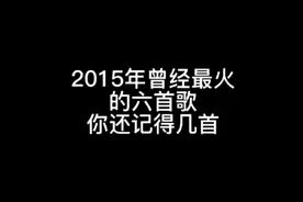 2015年曾经最火的六首歌，
你还记得几首？❤