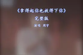 拿得起你也放得下你完整版 拿得起你也放得下你完整版原唱周宇视频封面
