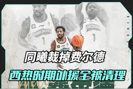 同曦裁掉费尔德酝酿签三大新外援，西热经手外援全部惨遭清洗视频封面