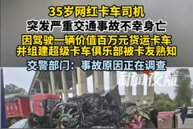 5月12日（发布）。35岁网红卡车司机突发严重交通事故不幸身亡，因驾驶一辆价值百万元货运卡车并组建超级卡车俱乐部被卡友熟知。交警部门：事故原因正在调查。视频封面