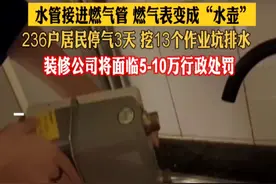 水管接进燃气管 燃气表变成“水壶” 236户居民停气3天 挖13个作业坑排水 装修公司将面临5-10万行政处罚（记者：洋）