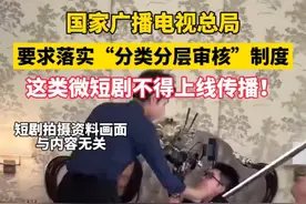 广电总局：#这类微短剧被禁止上线传播 #微短剧分三个层级审核管理视频封面