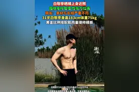 白敬亭晒裸上身近照 超绝身材管理 性张力拉满 网友：身材与长相严重不符🫣 31岁白敬亭身高183cm体重75kg 黄金比例搭配肌肉量堪称模板