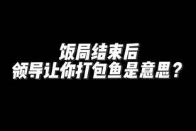 饭局结束后领导让你打包鱼是什么意思？#领导让打包鱼什么意思视频封面