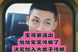 宝哥要退出旭旭宝宝传媒了，决定加入大斌子传媒。#旭旭宝宝