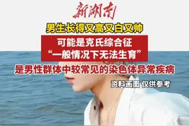 医生提醒男生长得又高又白又帅,可能是克氏综合征“一般情况下无法生育”，是男性群体中较常见的染色体异常疾病。（编辑：周末）