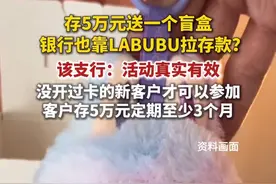 据蓝鲸新闻6月7日报道，一银行称存50000得LABUBU盲盒？该支行工作人员证实活动真实有效：没开过卡的新客户才可以参加。