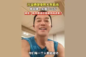 #沙溢 晒#健身 照大秀#肌肉，曾自曝一年瘦了36斤，网友：肌肉赛道还是被他闯进来了！