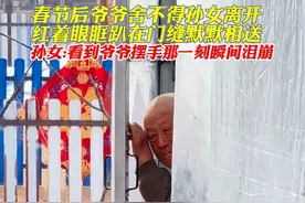 春节后爷爷舍不得孙女离开，红着眼眶趴在门缝默默相送，孙女：看到爷爷摆手那一刻瞬间泪崩。视频封面
