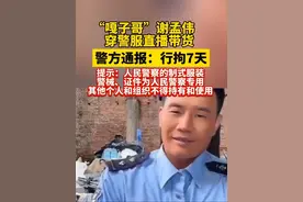 #警方通报嘎子哥行拘7天#嘎子哥谢孟伟穿警服带货被行拘留   （现代快报）