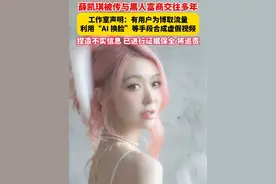 #薛凯琪 被传与黑人富商交往多年。工作室声明：有用户为博取流量利用“AI 换脸”等手段合成虚假视频。