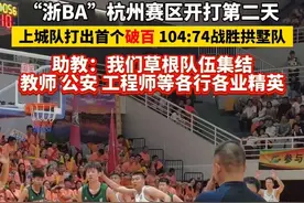 “#浙BA ”杭州赛区开打第二天，#上城 队打出首个破百，104:74战胜拱墅队，助教：我们草根队伍集结教师、公安、工程师等各行各业精英