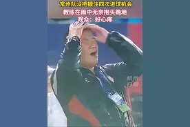 常州队0:4惨败南京队，曾有四次进球机会没把握住，常州队教练在雨中无奈抱头跪地#苏超#常州队#足球