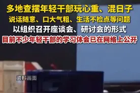 6月19日，据中国新闻周刊，多地查摆年轻干部玩心重混日子等问题。