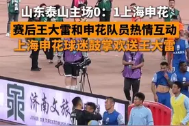 4月26日，山东济南，山东泰山0：1上海申花，赛后王大雷和申花队长热情互动，申花球迷也鼓掌欢送王大雷。视频封面