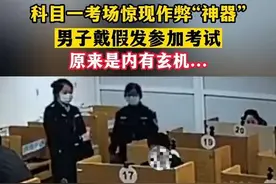 近日，湖州德清，科目一考场惊现作弊“神器”！男子戴假发参加考试，原来是内有玄机... #万万没想到 #浙江dou知道 #