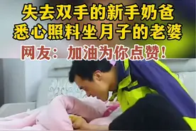 失去双手的新手奶爸，悉心照料坐月子的老婆，网友：加油为你点赞！@海报新闻视频封面